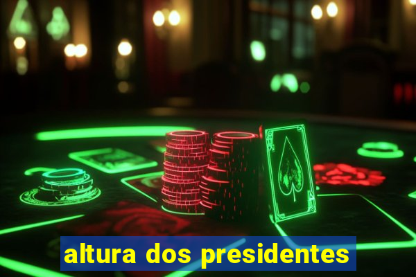 altura dos presidentes